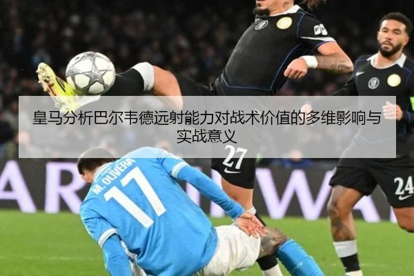 皇马分析巴尔韦德远射能力对战术价值的多维影响与实战意义