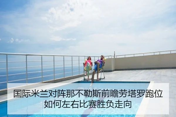 国际米兰对阵那不勒斯前瞻劳塔罗跑位如何左右比赛胜负走向