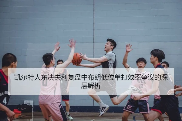 凯尔特人东决失利复盘中布朗低位单打效率争议的深层解析